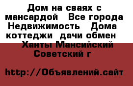 Дом на сваях с мансардой - Все города Недвижимость » Дома, коттеджи, дачи обмен   . Ханты-Мансийский,Советский г.